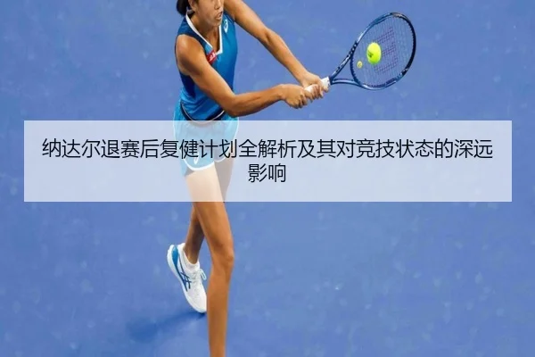 纳达尔退赛后复健计划全解析及其对竞技状态的深远影响